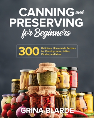 Canning and Preserving for Beginners: 300 Delicious, Homemade Recipes for Canning Jams, Jellies, Pickles, and More By Grina Blarde Cover Image