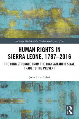 Human Rights in Sierra Leone, 1787-2016: The Long Struggle from the Transatlantic Slave Trade to the Present (Routledge Studies in the Modern History of Africa) By John Idriss Lahai Cover Image