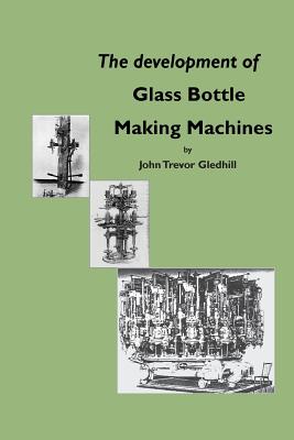 The development of glass bottle making machines By John Trevor Gledhill Cover Image