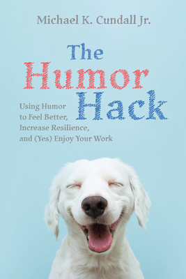 The Humor Hack: Using Humor to Feel Better, Increase Resilience, and (Yes) Enjoy Your Work By Michael K. Cundall Cover Image