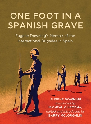 One Foot in a Spanish Grave: Eugene Downing's Memoir of the International Brigades In Spain (Writings from the Laureate for Irish Fiction)
