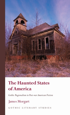 The Haunted States of America: Gothic Regionalism in Post-war American Fiction (Gothic Literary Studies) By James Morgart Cover Image