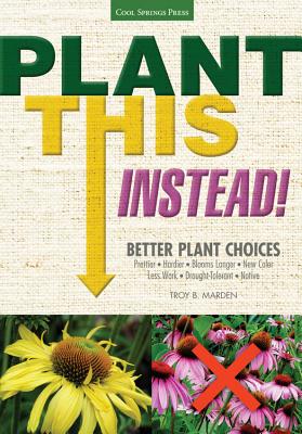 Plant This Instead!: Better Plant Choices - Prettier - Hardier - Blooms Longer - New Colors - Less Work - Drought-Tolerant - Native By Troy Marden Cover Image