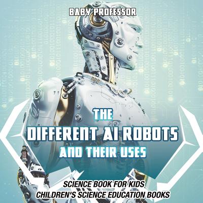 The Different AI Robots and Their Uses - Science Book for Kids Children's Science Education Books By Baby Professor Cover Image