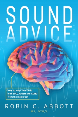 Sound Advice: How to Help Your Child with SPD, Autism and ADHD from the Inside Out By Robin C. Abbott Cover Image