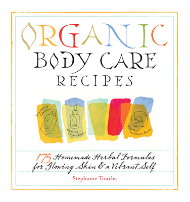 Organic Body Care Recipes: 175 Homeade Herbal Formulas for Glowing Skin & a Vibrant Self By Stephanie L. Tourles Cover Image