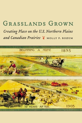 Grasslands Grown: Creating Place on the U.S. Northern Plains and Canadian Prairies By Molly P. Rozum Cover Image