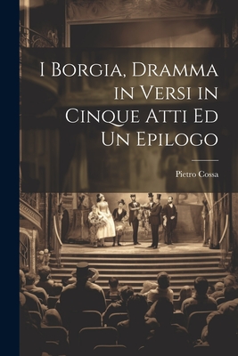 I Borgia, Dramma in Versi in Cinque Atti Ed Un Epilogo Cover Image