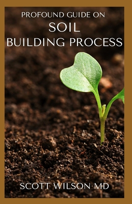 Profound Guide on Soil Building Process: The Ultimate Guide To Soil Building Process By Scott Wilson Cover Image