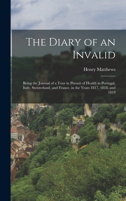 The Diary of an Invalid: Being the Journal of a Tour in Pursuit of Health in Portugal, Italy, Switzerland, and France, in the Years 1817, 1818, Cover Image