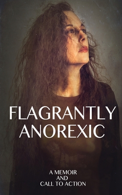 Flagrantly Anorexic: A Memoir and Call to Action Cover Image