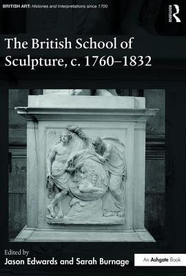 The British School of Sculpture, C.1760-1832 (British Art: Histories and Interpretations Since 1700) By Jason Edwards (Editor), Sarah Burnage (Editor) Cover Image