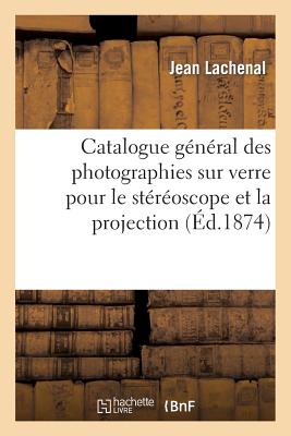 Catalogue Général Des Photographies Sur Verre Pour Le Stéréoscope Et La Projection (Arts) By Jean Lachenal, Favre L. Cover Image
