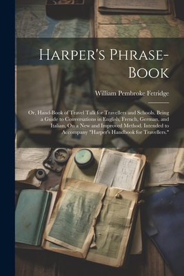 Harper's Phrase-Book: Or, Hand-Book of Travel Talk for Travellers and Schools. Being a Guide to Conversations in English, French, German, an Cover Image