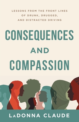 Consequences and Compassion: Lessons from the Front Lines of Drunk, Drugged, and Distracted Driving By Ladonna Claude Cover Image