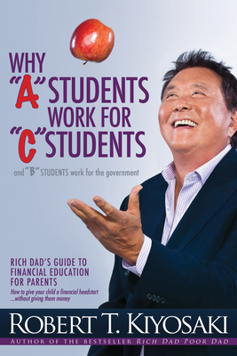 Why a Students Work for C Students and Why B Students Work for the Government: Rich Dad's Guide to Financial Education for Parents By Robert T. Kiyosaki Cover Image