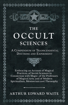 The Occult Sciences - A Compendium of Transcendental Doctrine and Experiment;Embracing an Account of Magical Practices; of Secret Sciences in Connecti By Arthur Edward Waite Cover Image