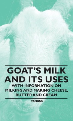 Goat's Milk and Its Uses: With Information on Milking and Making Cheese, Butter and Cream Cover Image