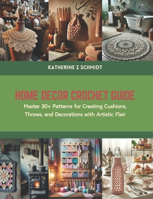 Home Decor Crochet Guide: Master 30+ Patterns for Creating Cushions, Throws, and Decorations with Artistic Flair