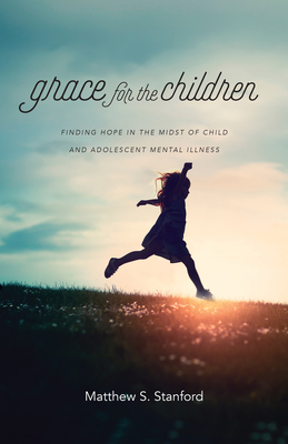 Grace for the Children: Finding Hope in the Midst of Child and Adolescent Mental Illness By Matthew S. Stanford Cover Image