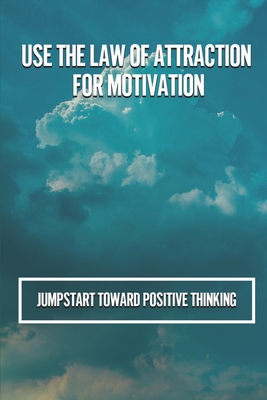 Use The Law Of Attraction For Motivation: Jumpstart Toward Positive Thinking: Pick Up Your Spirit Cover Image