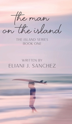 The Man on the Island: The Island Series: Book One By Eliani J. Sanchez Cover Image
