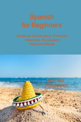 Spanish for Beginners: Sentence Construction, Pronouns, Adjectives, Punctuation, Verb and Moods Cover Image