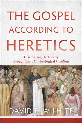 The Gospel According to Heretics: Discovering Orthodoxy Through Early Christological Conflicts By David E. Wilhite Cover Image