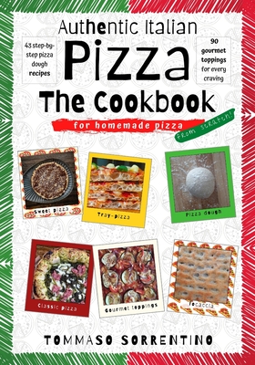 Authentic Italian Pizza - The Cookbook: 43 step-by-step pizza dough recipes for homemade pizza from scratch! + 90 gourmet toppings for every craving Cover Image