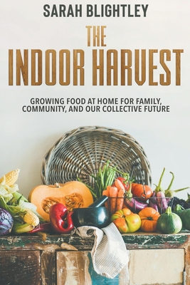 The Indoor Harvest: Growing Food at Home for Family, Community, and our Collective Future Cover Image