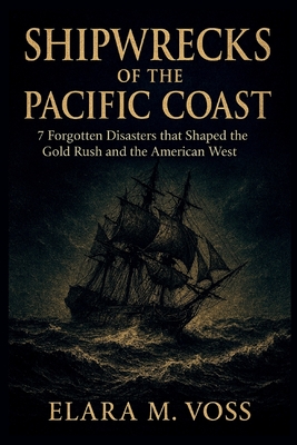 Shipwrecks of the Pacific Coast: 7 Forgotten Disasters that Shaped the Gold Rush and the American West (The Sunken Archives #3)