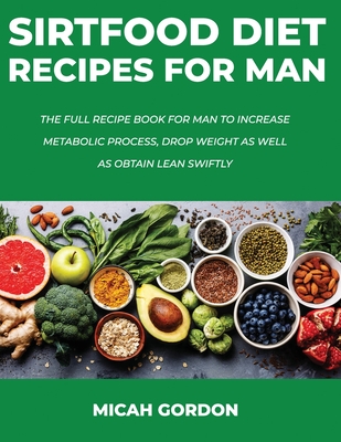 Sirtfood Diet Recipes for Man: The Full Recipe Book For Man To Increase Metabolic Process, Drop Weight As Well As Obtain Lean Swiftly Cover Image