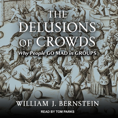 The Delusions of Crowds: Why People Go Mad in Groups By William J. Bernstein, Tom Parks (Read by) Cover Image