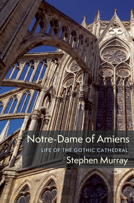 Notre-Dame of Amiens: Life of the Gothic Cathedral By Stephen Murray Cover Image