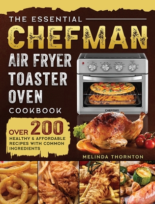 The Essential Chefman Air Fryer Toaster Oven Cookbook: Over 200 Healthy & Affordable Recipes with Common Ingredients Cover Image