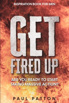 Inspiration For Men: Get Fired Up! Are You Ready To Start Taking Massive Action? By Paul Patton Cover Image