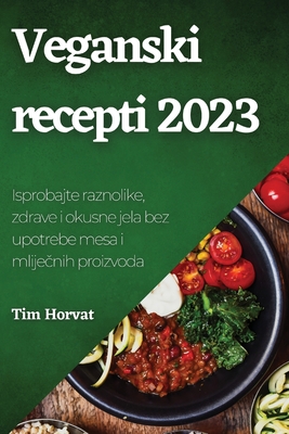 Veganski recepti 2023: Isprobajte raznolike, zdrave i okusne jela bez upotrebe mesa i mliječnih proizvoda By Tim Horvat Cover Image