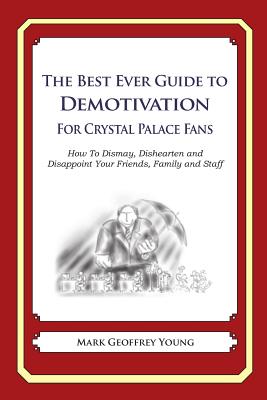 The Best Ever Guide to Demotivation for Crystal Palace Fans: How To Dismay, Dishearten and Disappoint Your Friends, Family and Staff By Dick DeBartolo (Introduction by), Mark Geoffrey Young Cover Image