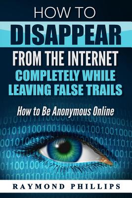 How to Disappear From The Internet Completely While Leaving False Trails: How to Be Anonymous Online Cover Image