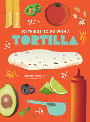 101 Things to Do with a Tortilla, New Edition By Stephanie Ashcraft, Donna Kelly Cover Image