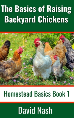 The Basics of Raising Backyard Chickens: Beginner's Guide to Selling Eggs, Raising, Feeding, and Butchering Chickens By David Nash Cover Image