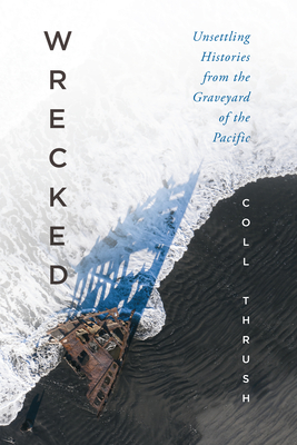 Wrecked: Unsettling Histories from the Graveyard of the Pacific By Coll Thrush Cover Image