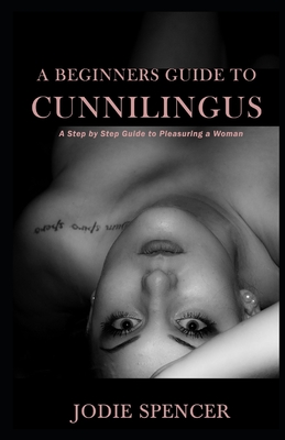 A Beginners Guide to Cunnilingus: A Step by Step Guide to Pleasuring a Woman By Jodie Spencer Cover Image
