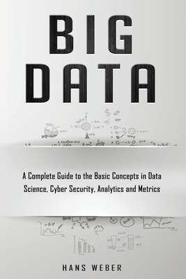 Big Data: A Complete Guide to the Basic Concepts in Data Science, Cyber Security, Analytics and Metrics (Big Data and Artificail Intelligence #2)