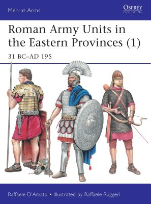 Roman Army Units in the Eastern Provinces (1): 31 BC–AD 195 (Men-at-Arms) By Raffaele D’Amato, Raffaele Ruggeri (Illustrator) Cover Image