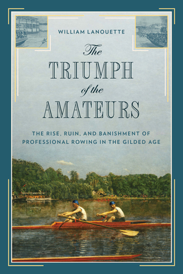 The Triumph of the Amateurs: The Rise, Ruin, and Banishment of Professional Rowing in the Gilded Age By William Lanouette Cover Image