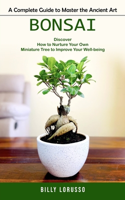Bonsai: A Complete Guide to Master the Ancient Art (Discover How to Nurture Your Own Miniature Tree to Improve Your Well-being Cover Image
