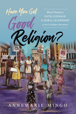 Have You Got Good Religion?: Black Women's Faith, Courage, and Moral Leadership in the Civil Rights Movement Cover Image