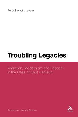 Troubling Legacies: Migration, Modernism and Fascism in the Case of Knut Hamsun (Continuum Literary Studies #204) Cover Image