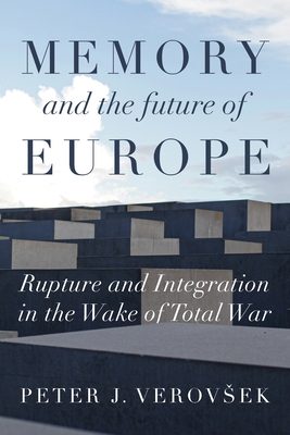 Memory and the Future of Europe: Rupture and Integration in the Wake of Total War By Peter J. Verovsek Cover Image